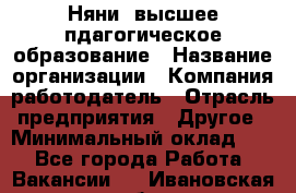 Няни. высшее пдагогическое образование › Название организации ­ Компания-работодатель › Отрасль предприятия ­ Другое › Минимальный оклад ­ 1 - Все города Работа » Вакансии   . Ивановская обл.